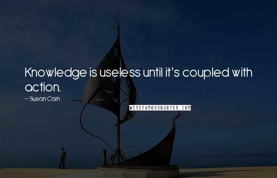 Susan Cain Quotes: Knowledge is useless until it's coupled with action.