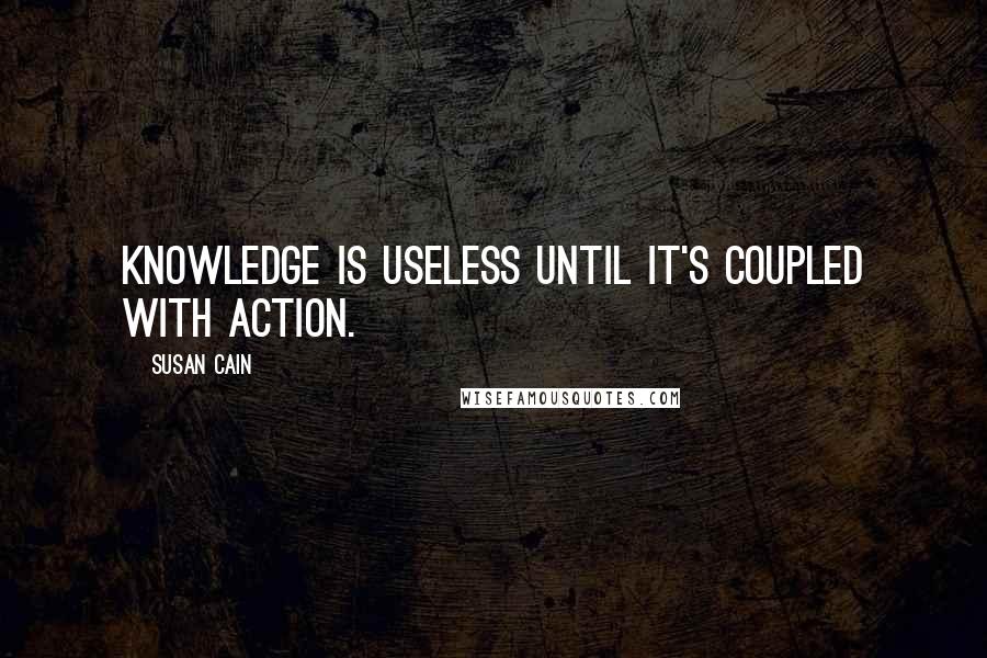 Susan Cain Quotes: Knowledge is useless until it's coupled with action.