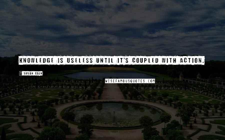 Susan Cain Quotes: Knowledge is useless until it's coupled with action.