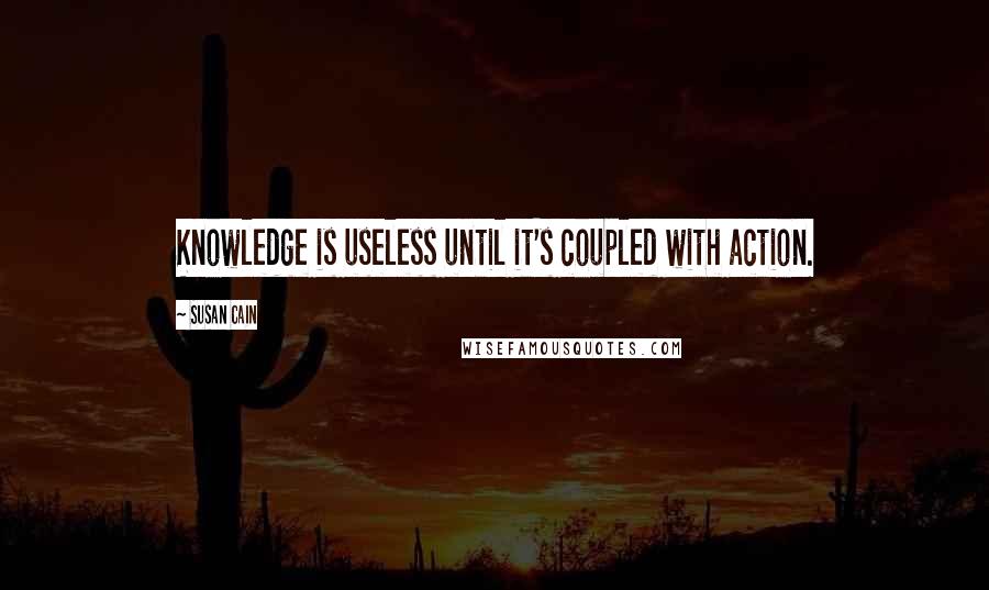 Susan Cain Quotes: Knowledge is useless until it's coupled with action.