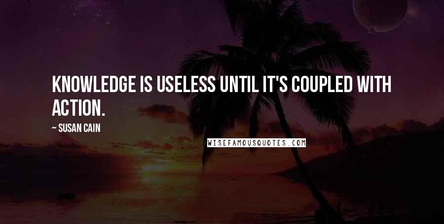 Susan Cain Quotes: Knowledge is useless until it's coupled with action.
