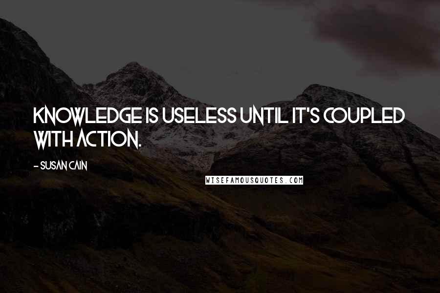 Susan Cain Quotes: Knowledge is useless until it's coupled with action.