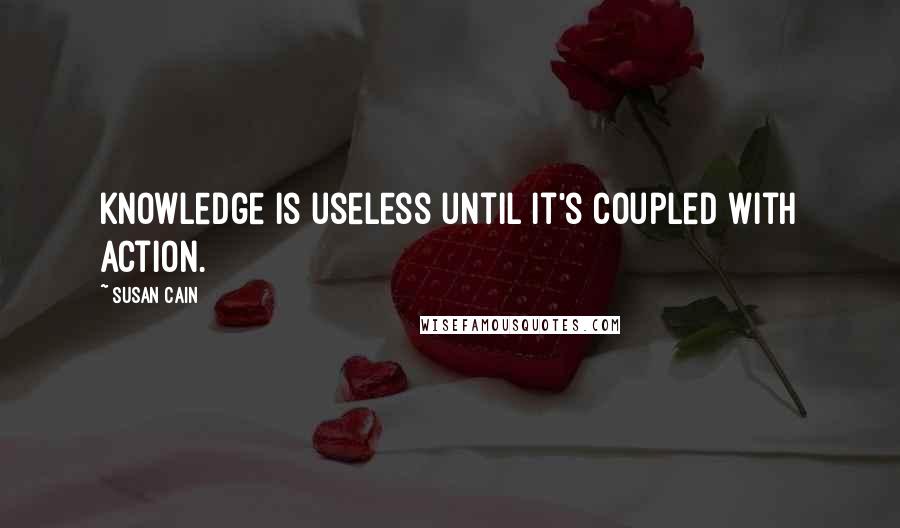 Susan Cain Quotes: Knowledge is useless until it's coupled with action.