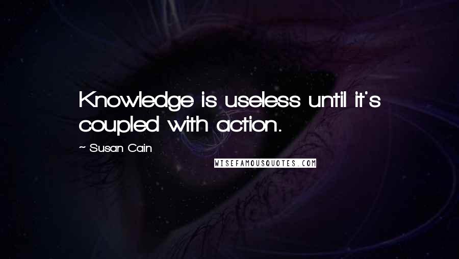 Susan Cain Quotes: Knowledge is useless until it's coupled with action.