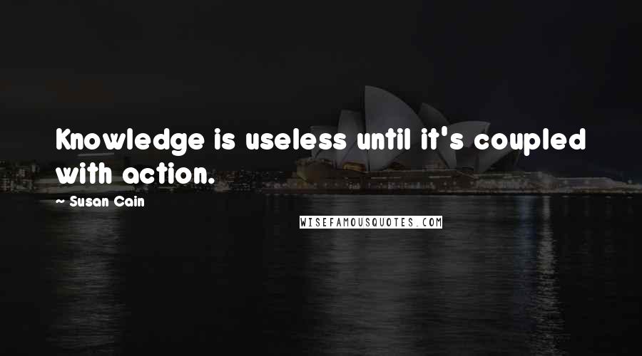 Susan Cain Quotes: Knowledge is useless until it's coupled with action.