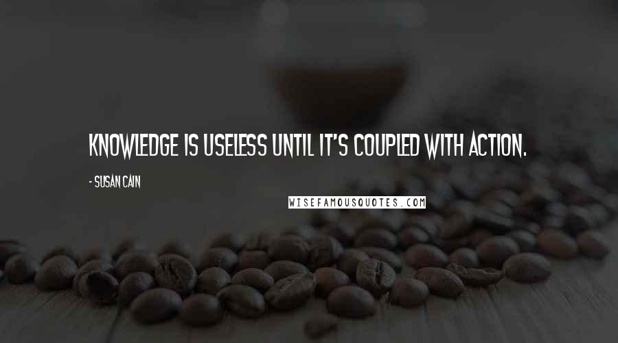 Susan Cain Quotes: Knowledge is useless until it's coupled with action.
