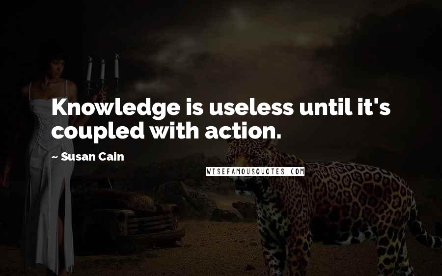 Susan Cain Quotes: Knowledge is useless until it's coupled with action.