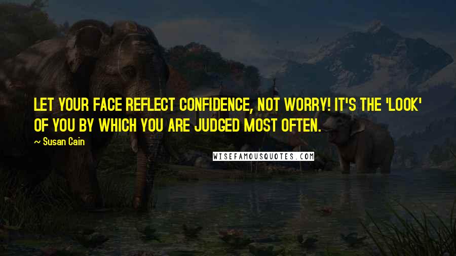 Susan Cain Quotes: LET YOUR FACE REFLECT CONFIDENCE, NOT WORRY! IT'S THE 'LOOK' OF YOU BY WHICH YOU ARE JUDGED MOST OFTEN.
