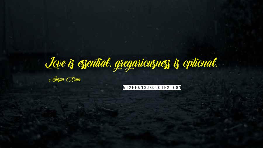 Susan Cain Quotes: Love is essential, gregariousness is optional.