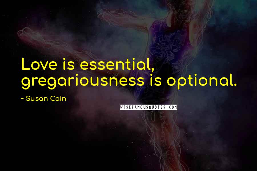 Susan Cain Quotes: Love is essential, gregariousness is optional.