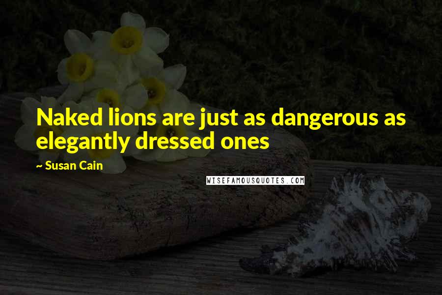 Susan Cain Quotes: Naked lions are just as dangerous as elegantly dressed ones