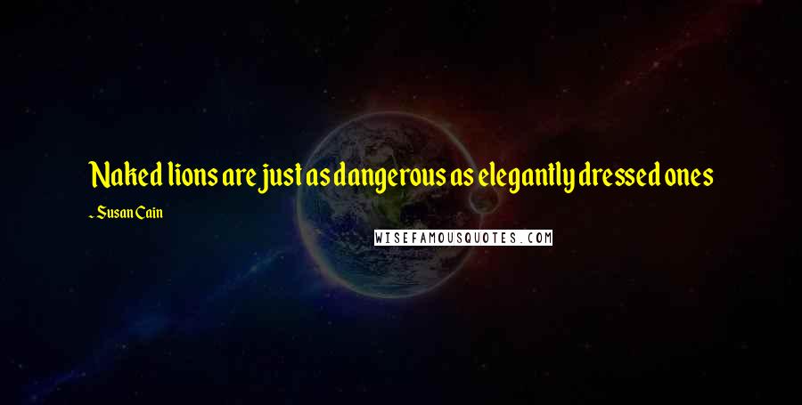 Susan Cain Quotes: Naked lions are just as dangerous as elegantly dressed ones