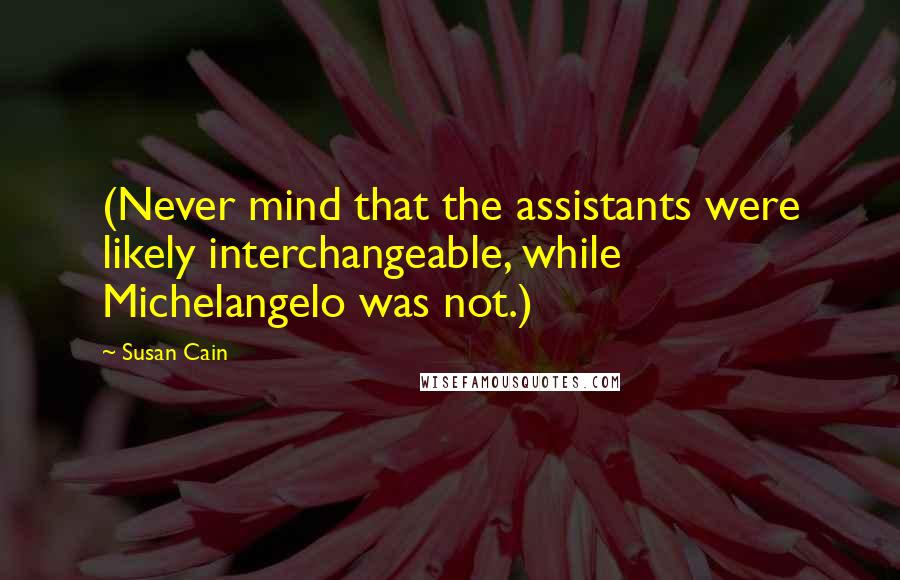 Susan Cain Quotes: (Never mind that the assistants were likely interchangeable, while Michelangelo was not.)