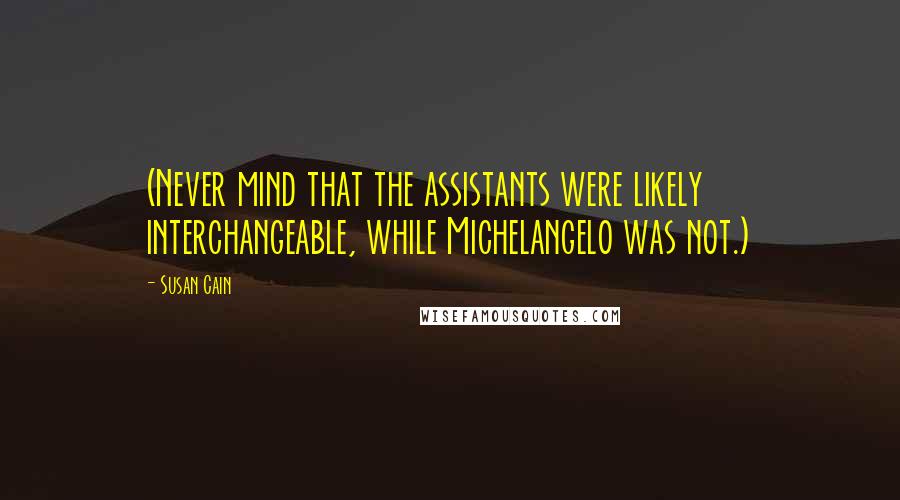 Susan Cain Quotes: (Never mind that the assistants were likely interchangeable, while Michelangelo was not.)