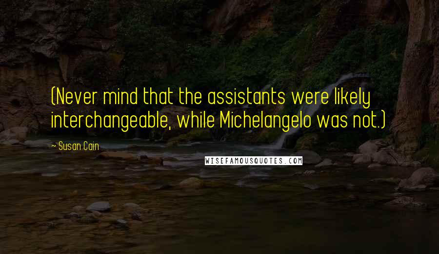 Susan Cain Quotes: (Never mind that the assistants were likely interchangeable, while Michelangelo was not.)