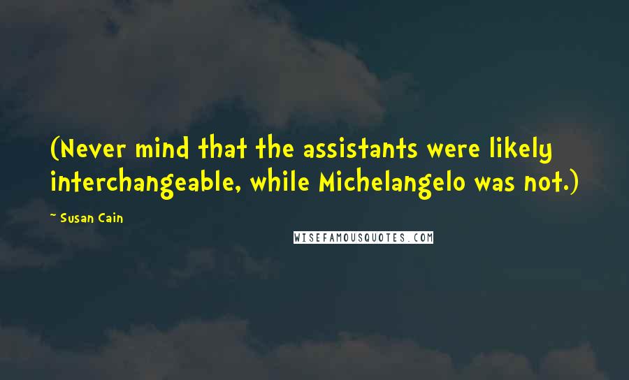 Susan Cain Quotes: (Never mind that the assistants were likely interchangeable, while Michelangelo was not.)