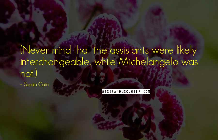 Susan Cain Quotes: (Never mind that the assistants were likely interchangeable, while Michelangelo was not.)