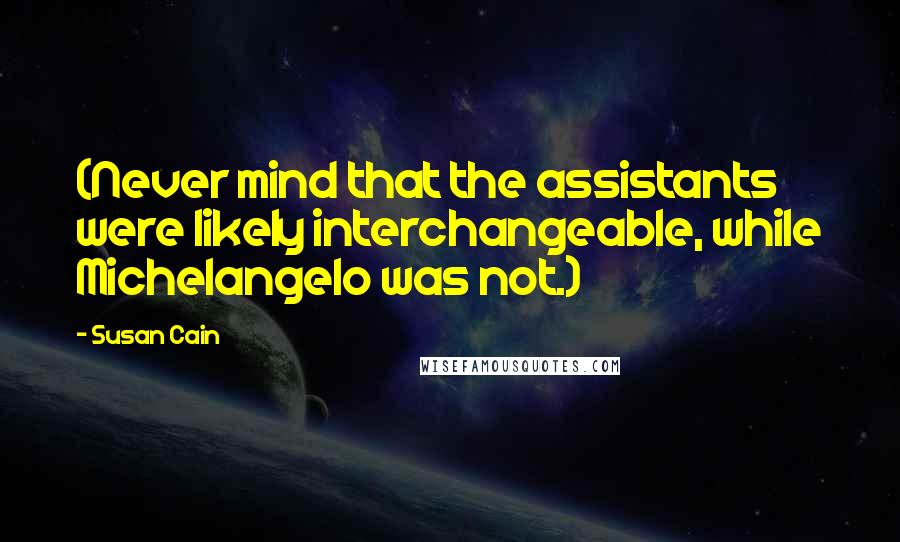 Susan Cain Quotes: (Never mind that the assistants were likely interchangeable, while Michelangelo was not.)