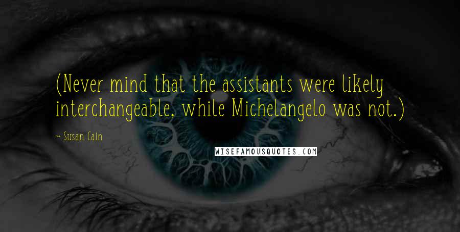 Susan Cain Quotes: (Never mind that the assistants were likely interchangeable, while Michelangelo was not.)