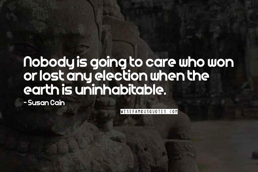 Susan Cain Quotes: Nobody is going to care who won or lost any election when the earth is uninhabitable.