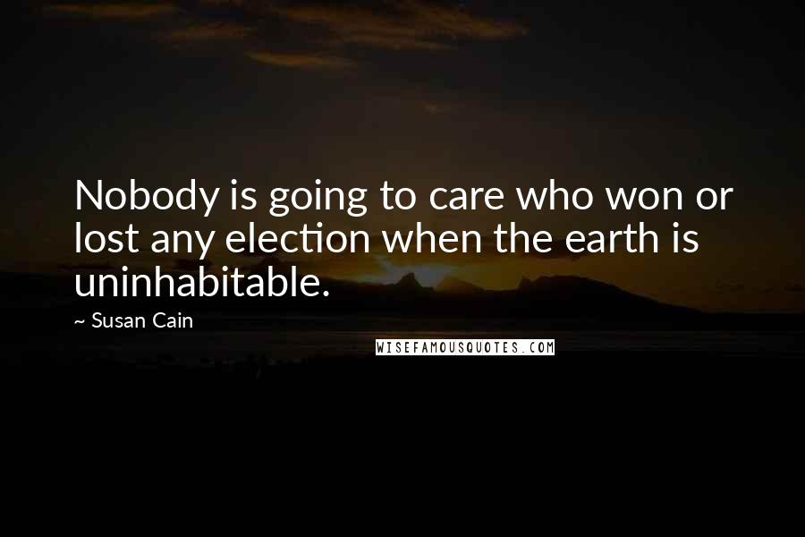 Susan Cain Quotes: Nobody is going to care who won or lost any election when the earth is uninhabitable.