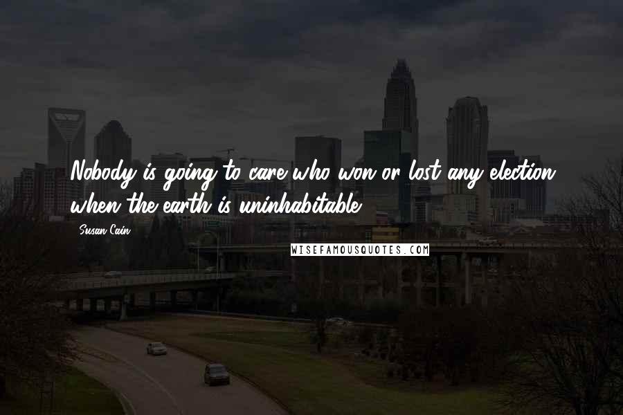 Susan Cain Quotes: Nobody is going to care who won or lost any election when the earth is uninhabitable.