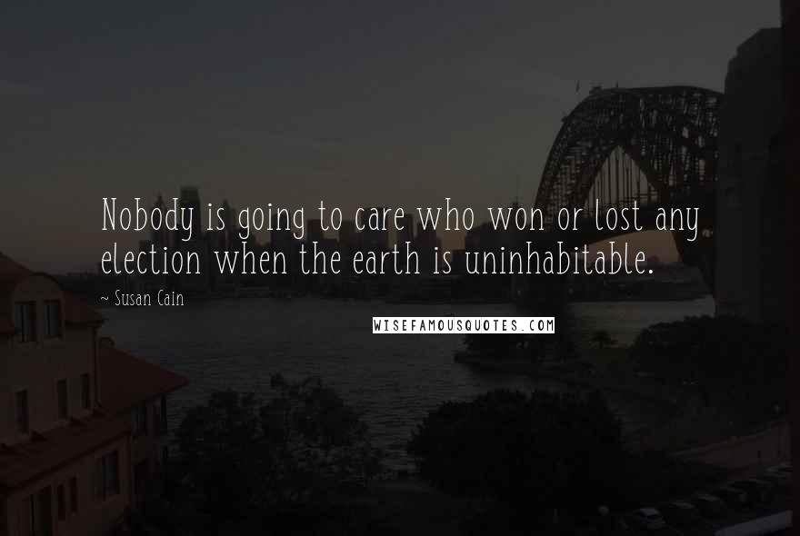 Susan Cain Quotes: Nobody is going to care who won or lost any election when the earth is uninhabitable.