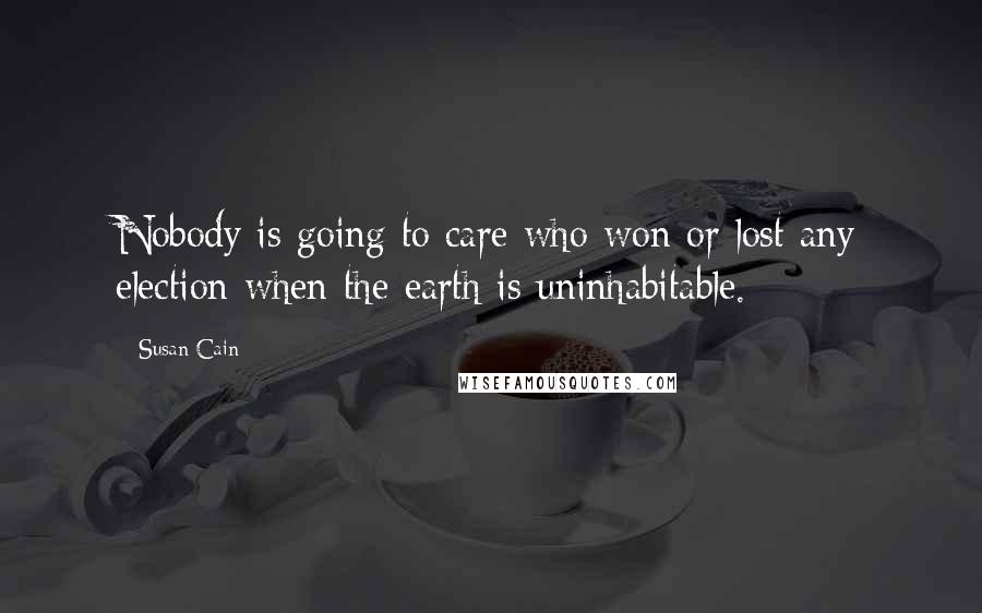 Susan Cain Quotes: Nobody is going to care who won or lost any election when the earth is uninhabitable.