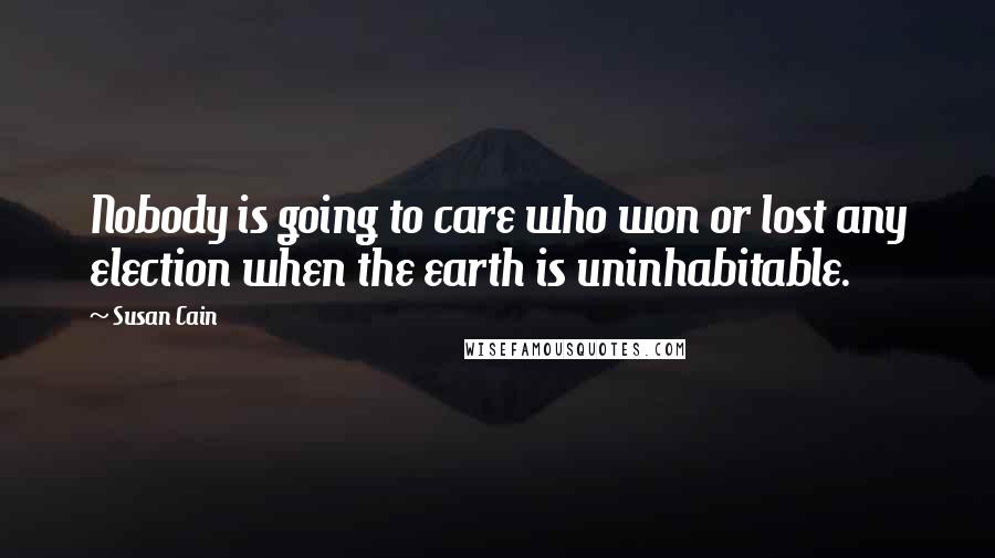 Susan Cain Quotes: Nobody is going to care who won or lost any election when the earth is uninhabitable.