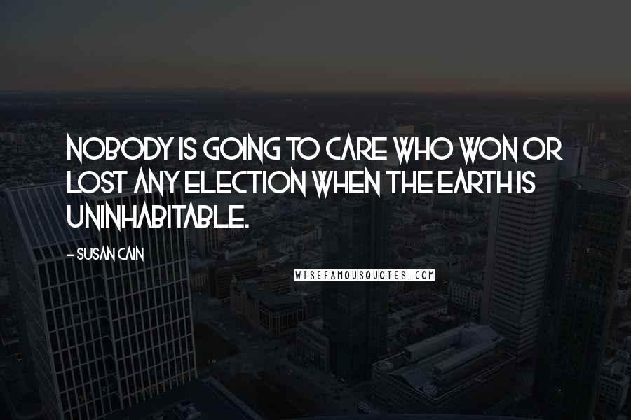 Susan Cain Quotes: Nobody is going to care who won or lost any election when the earth is uninhabitable.