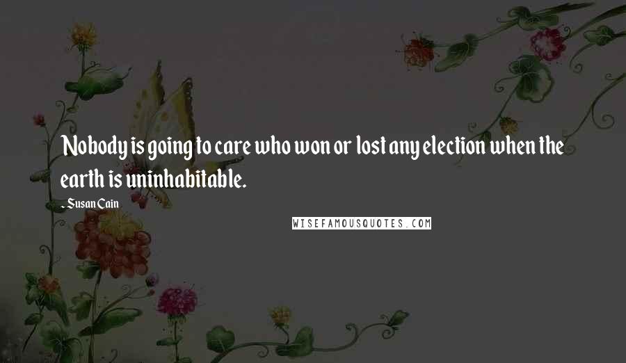 Susan Cain Quotes: Nobody is going to care who won or lost any election when the earth is uninhabitable.