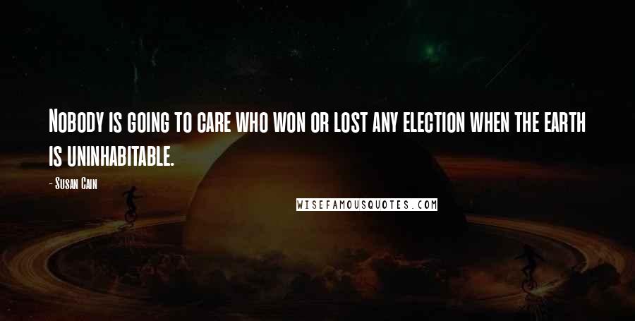 Susan Cain Quotes: Nobody is going to care who won or lost any election when the earth is uninhabitable.