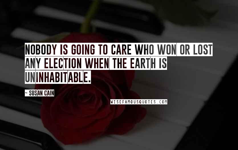 Susan Cain Quotes: Nobody is going to care who won or lost any election when the earth is uninhabitable.