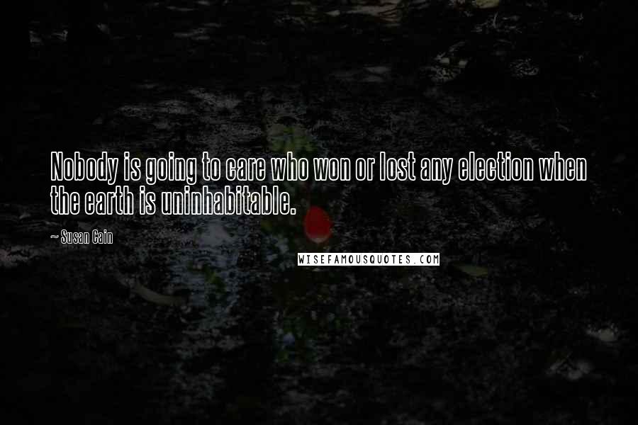 Susan Cain Quotes: Nobody is going to care who won or lost any election when the earth is uninhabitable.