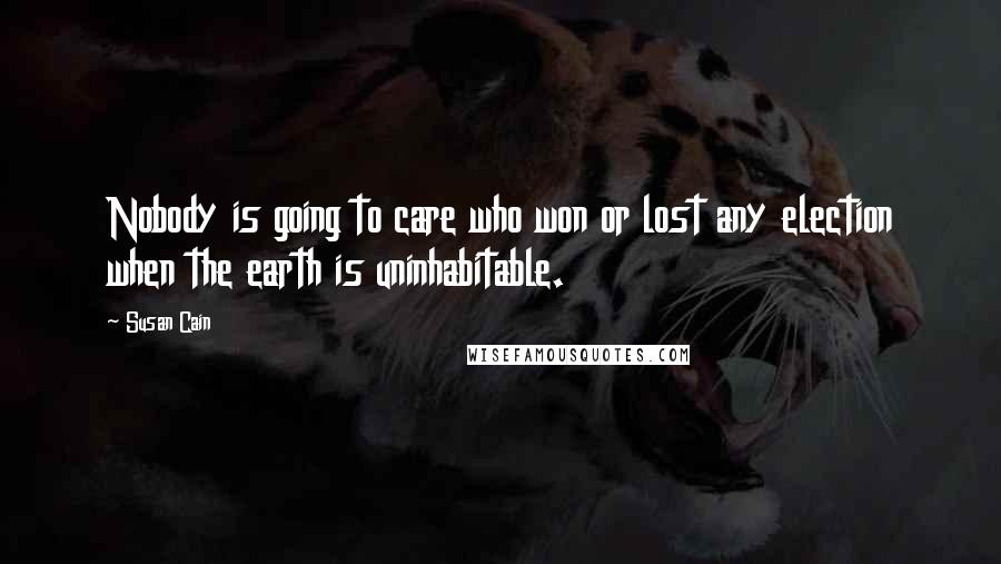 Susan Cain Quotes: Nobody is going to care who won or lost any election when the earth is uninhabitable.