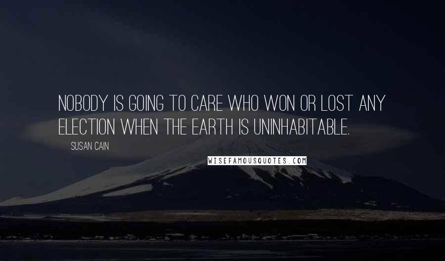 Susan Cain Quotes: Nobody is going to care who won or lost any election when the earth is uninhabitable.