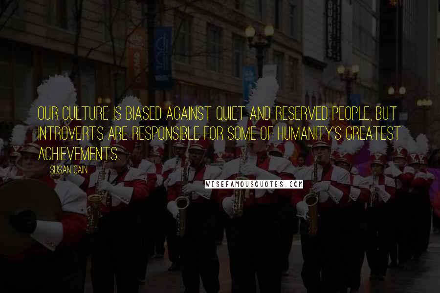 Susan Cain Quotes: Our culture is biased against quiet and reserved people, but introverts are responsible for some of humanity's greatest achievements.