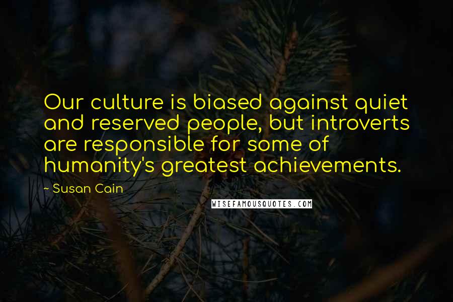 Susan Cain Quotes: Our culture is biased against quiet and reserved people, but introverts are responsible for some of humanity's greatest achievements.