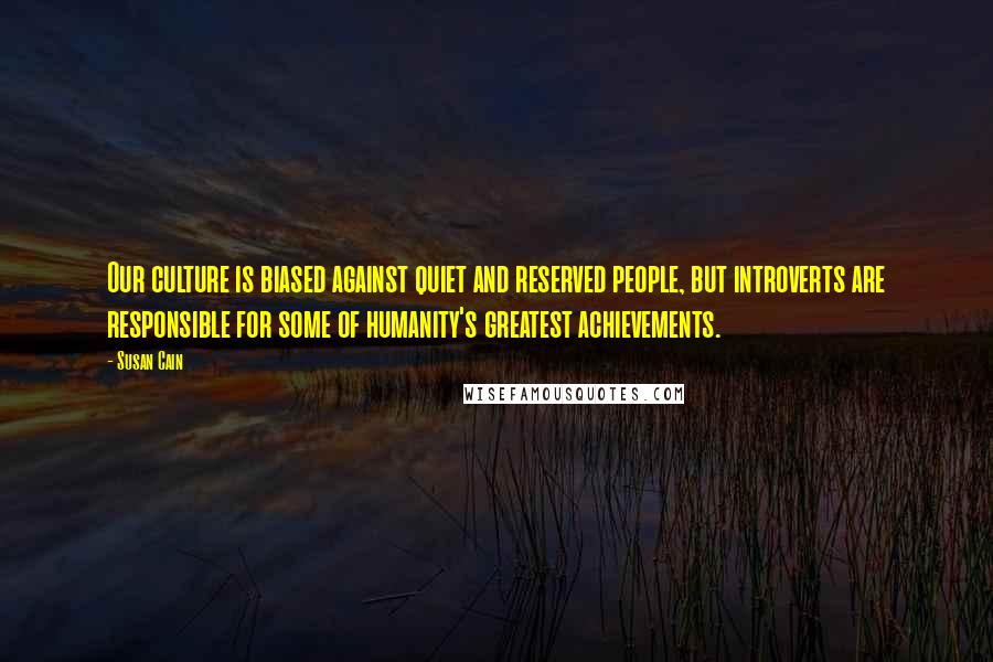 Susan Cain Quotes: Our culture is biased against quiet and reserved people, but introverts are responsible for some of humanity's greatest achievements.