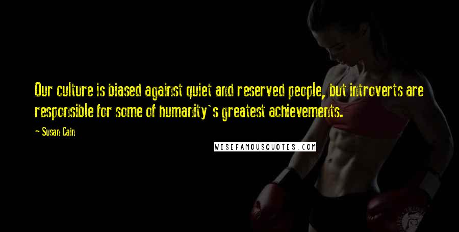 Susan Cain Quotes: Our culture is biased against quiet and reserved people, but introverts are responsible for some of humanity's greatest achievements.