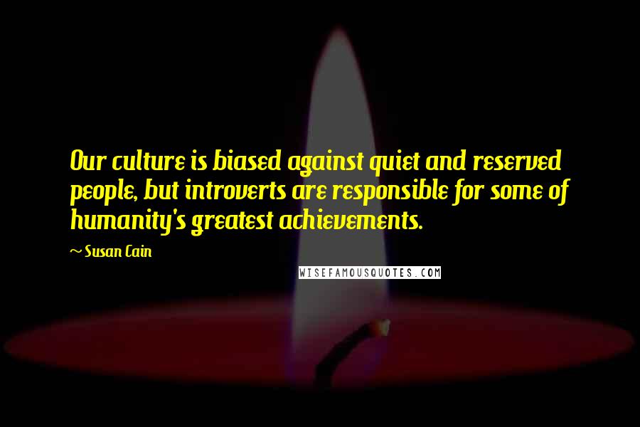 Susan Cain Quotes: Our culture is biased against quiet and reserved people, but introverts are responsible for some of humanity's greatest achievements.