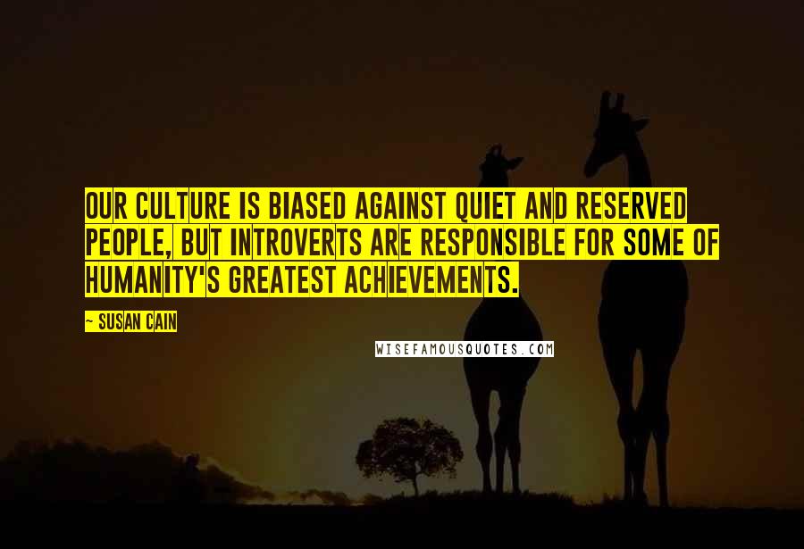 Susan Cain Quotes: Our culture is biased against quiet and reserved people, but introverts are responsible for some of humanity's greatest achievements.