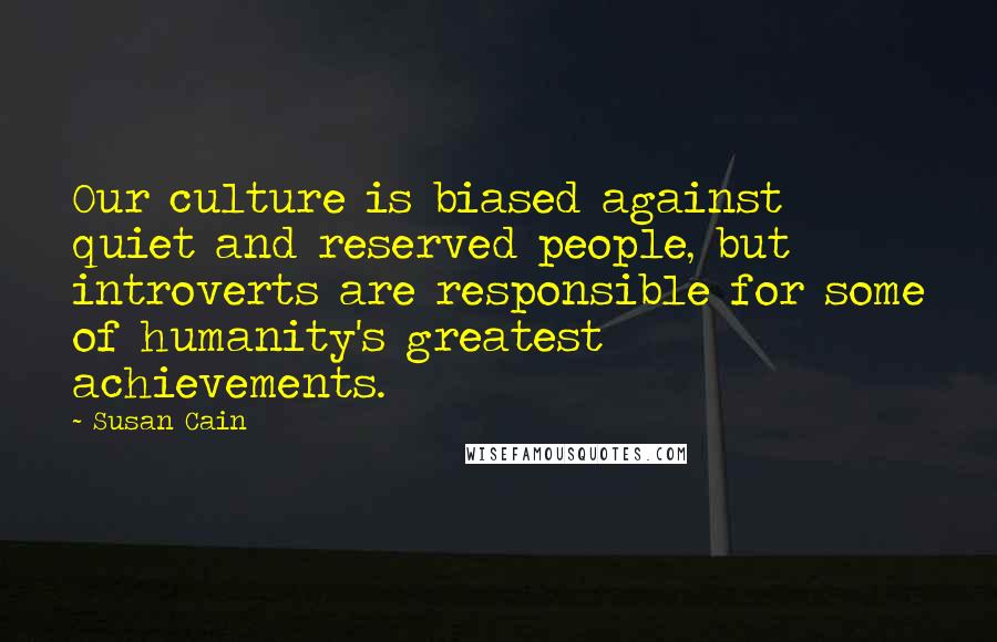 Susan Cain Quotes: Our culture is biased against quiet and reserved people, but introverts are responsible for some of humanity's greatest achievements.