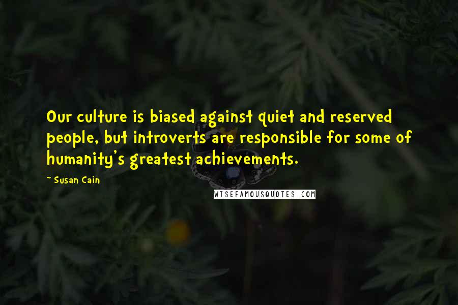 Susan Cain Quotes: Our culture is biased against quiet and reserved people, but introverts are responsible for some of humanity's greatest achievements.