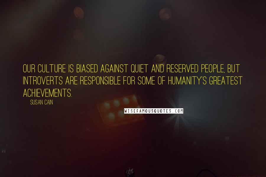 Susan Cain Quotes: Our culture is biased against quiet and reserved people, but introverts are responsible for some of humanity's greatest achievements.