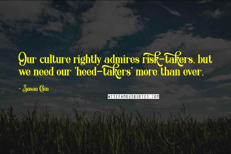 Susan Cain Quotes: Our culture rightly admires risk-takers, but we need our 'heed-takers' more than ever.