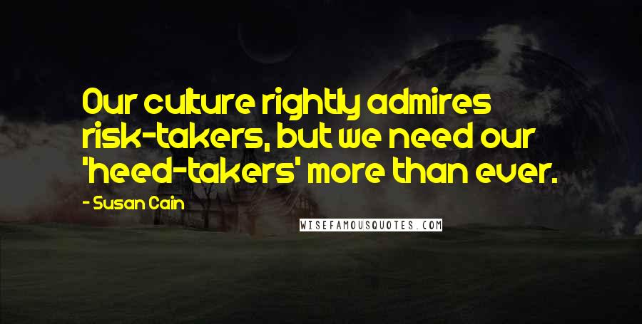 Susan Cain Quotes: Our culture rightly admires risk-takers, but we need our 'heed-takers' more than ever.