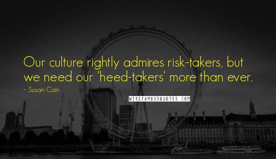 Susan Cain Quotes: Our culture rightly admires risk-takers, but we need our 'heed-takers' more than ever.