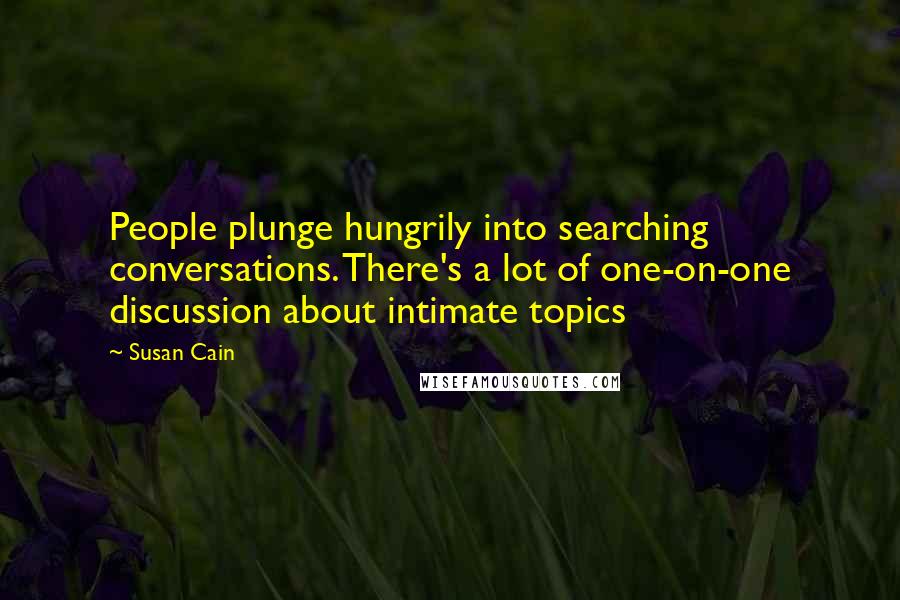 Susan Cain Quotes: People plunge hungrily into searching conversations. There's a lot of one-on-one discussion about intimate topics