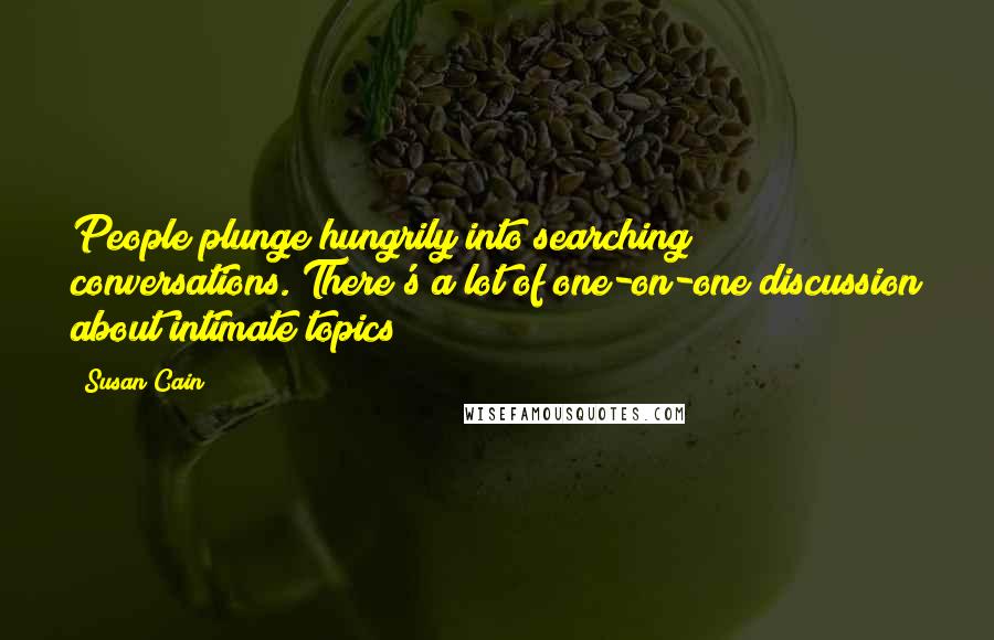 Susan Cain Quotes: People plunge hungrily into searching conversations. There's a lot of one-on-one discussion about intimate topics